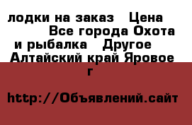 лодки на заказ › Цена ­ 15 000 - Все города Охота и рыбалка » Другое   . Алтайский край,Яровое г.